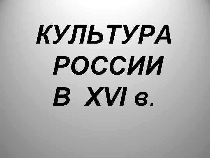 КУЛЬТУРА РОССИИ В XVI в. 