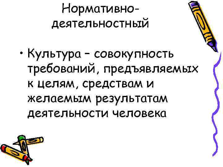 Нормативнодеятельностный • Культура – совокупность требований, предъявляемых к целям, средствам и желаемым результатам деятельности