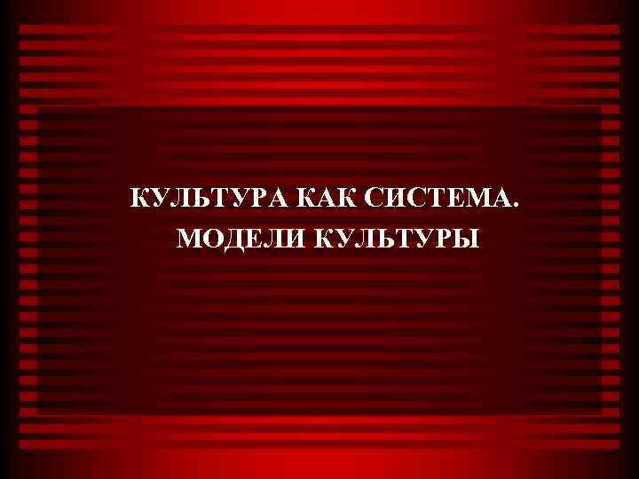 КУЛЬТУРА КАК СИСТЕМА. МОДЕЛИ КУЛЬТУРЫ 