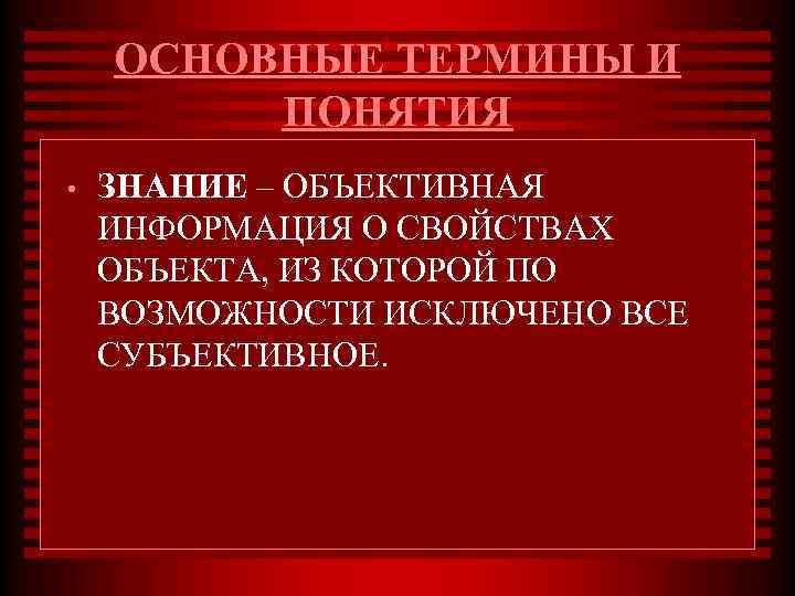 ОСНОВНЫЕ ТЕРМИНЫ И ПОНЯТИЯ • ЗНАНИЕ – ОБЪЕКТИВНАЯ ИНФОРМАЦИЯ О СВОЙСТВАХ ОБЪЕКТА, ИЗ КОТОРОЙ