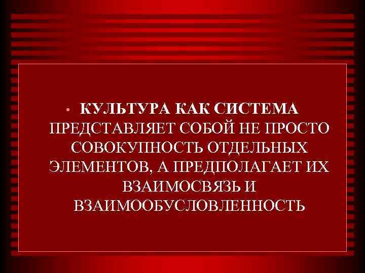 КУЛЬТУРА КАК СИСТЕМА ПРЕДСТАВЛЯЕТ СОБОЙ НЕ ПРОСТО СОВОКУПНОСТЬ ОТДЕЛЬНЫХ ЭЛЕМЕНТОВ, А ПРЕДПОЛАГАЕТ ИХ ВЗАИМОСВЯЗЬ