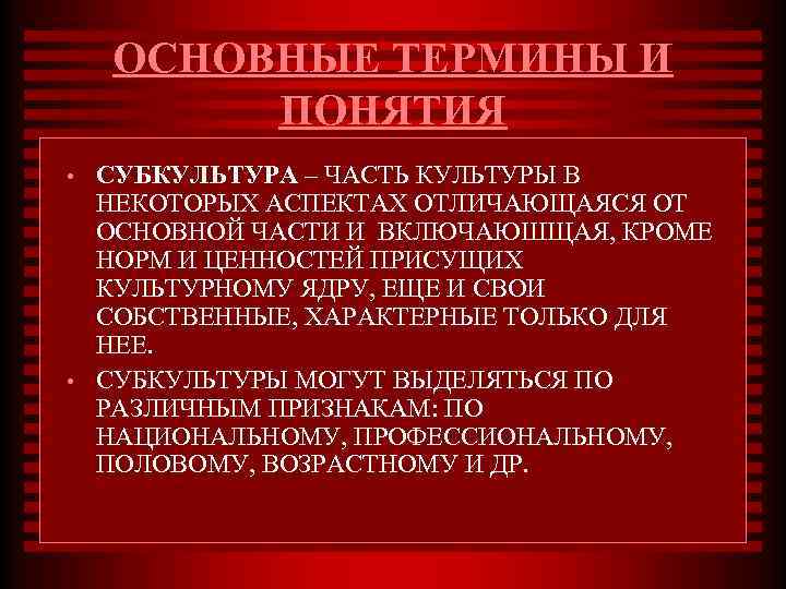 ОСНОВНЫЕ ТЕРМИНЫ И ПОНЯТИЯ • • СУБКУЛЬТУРА – ЧАСТЬ КУЛЬТУРЫ В НЕКОТОРЫХ АСПЕКТАХ ОТЛИЧАЮЩАЯСЯ