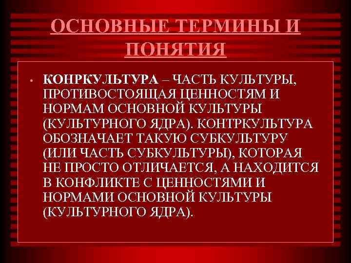 ОСНОВНЫЕ ТЕРМИНЫ И ПОНЯТИЯ • КОНРКУЛЬТУРА – ЧАСТЬ КУЛЬТУРЫ, ПРОТИВОСТОЯЩАЯ ЦЕННОСТЯМ И НОРМАМ ОСНОВНОЙ