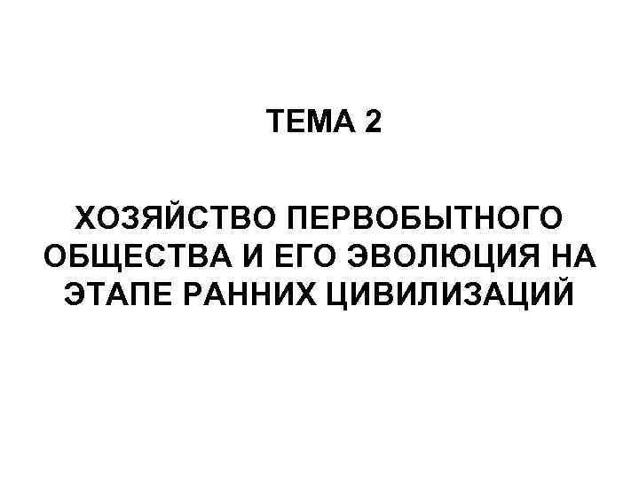 ТЕМА 2 ХОЗЯЙСТВО ПЕРВОБЫТНОГО ОБЩЕСТВА И ЕГО ЭВОЛЮЦИЯ НА ЭТАПЕ РАННИХ ЦИВИЛИЗАЦИЙ 