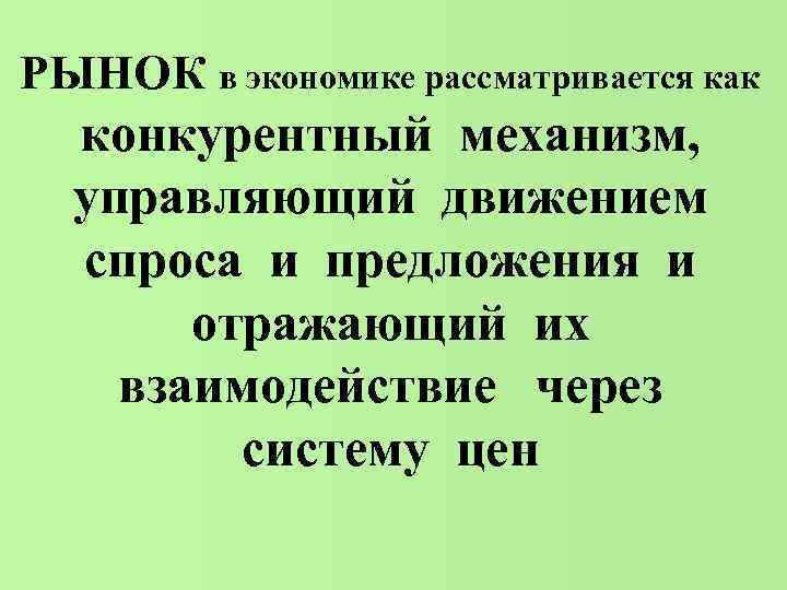 РЫНОК в экономике рассматривается как конкурентный механизм, управляющий движением спроса и предложения и отражающий