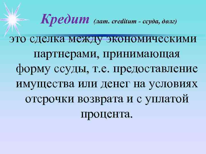 Кредит (лат. creditum - ссуда, долг) это сделка между экономическими партнерами, принимающая форму ссуды,