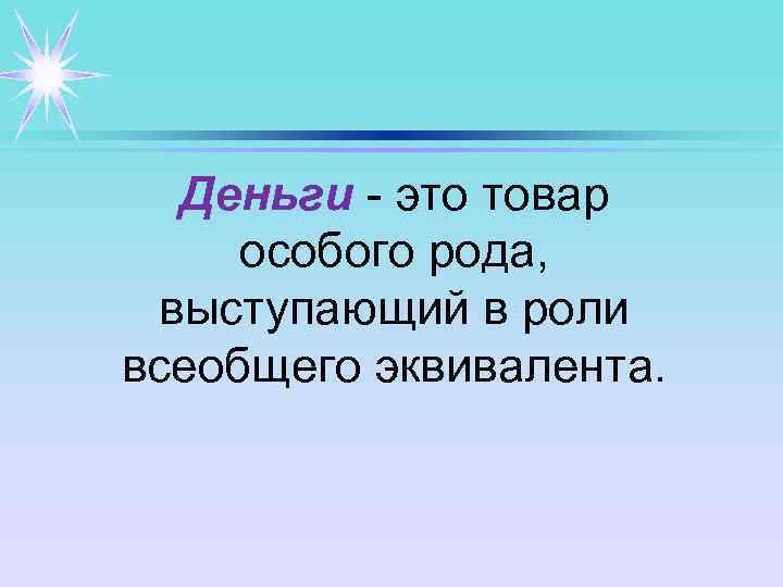 Деньги - это товар особого рода, выступающий в роли всеобщего эквивалента. 