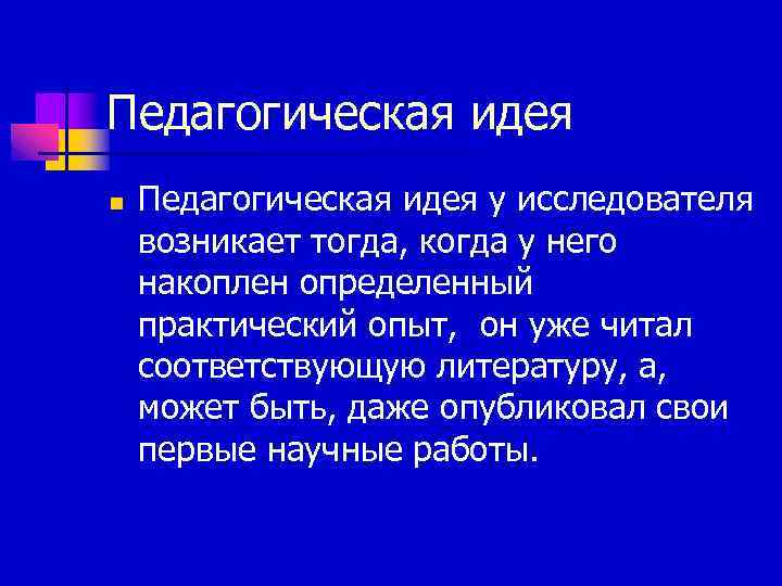 Педагогическая идея n Педагогическая идея у исследователя возникает тогда, когда у него накоплен определенный