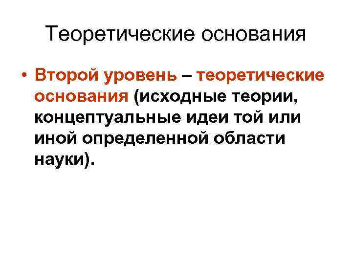 Теоретические основания • Второй уровень – теоретические основания (исходные теории, концептуальные идеи той или