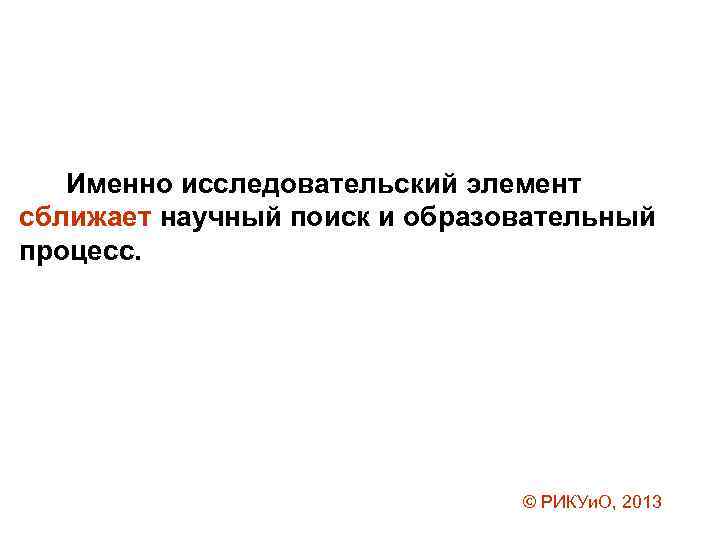 Именно исследовательский элемент сближает научный поиск и образовательный процесс. © РИКУи. О, 2013 