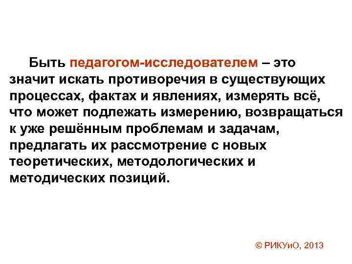 Быть педагогом-исследователем – это значит искать противоречия в существующих процессах, фактах и явлениях, измерять