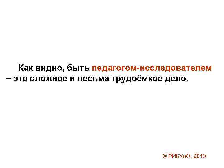 Как видно, быть педагогом-исследователем – это сложное и весьма трудоёмкое дело. © РИКУи. О,
