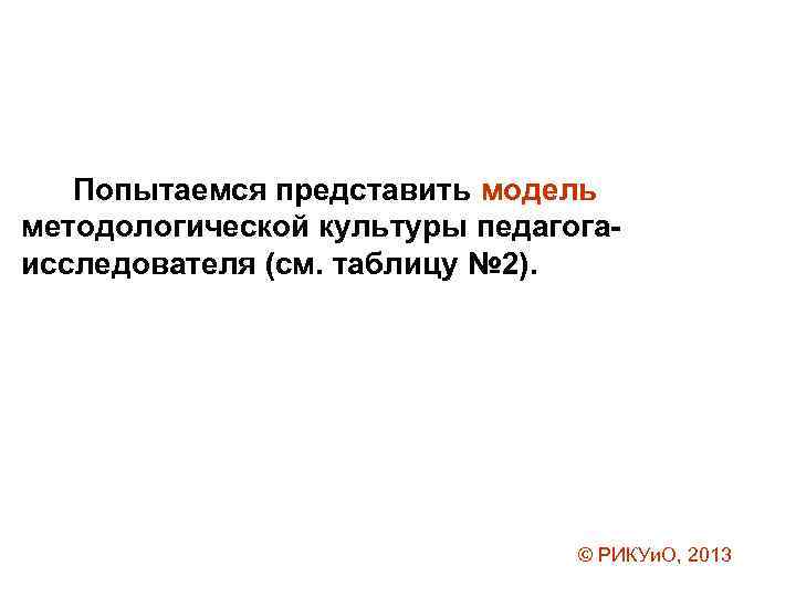 Попытаемся представить модель методологической культуры педагогаисследователя (см. таблицу № 2). © РИКУи. О, 2013