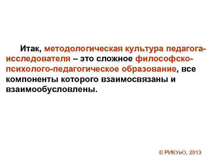 Итак, методологическая культура педагогаисследователя – это сложное философскопсихолого-педагогическое образование, все компоненты которого взаимосвязаны и