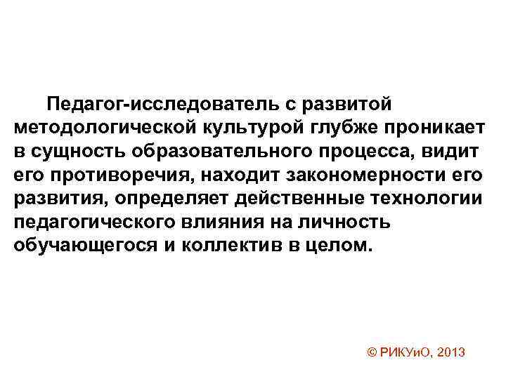 Педагог-исследователь с развитой методологической культурой глубже проникает в сущность образовательного процесса, видит его противоречия,