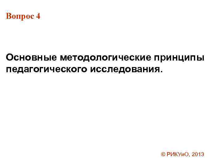 Вопрос 4 Основные методологические принципы педагогического исследования. © РИКУи. О, 2013 