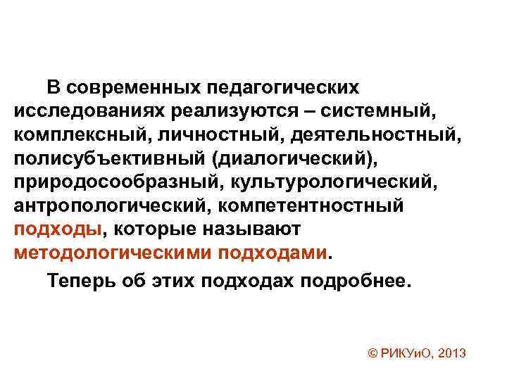 В современных педагогических исследованиях реализуются – системный, комплексный, личностный, деятельностный, полисубъективный (диалогический), природосообразный, культурологический,