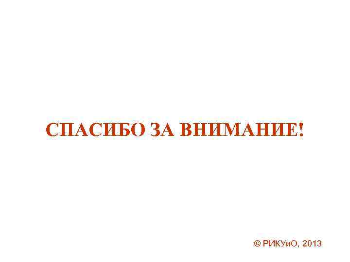 СПАСИБО ЗА ВНИМАНИЕ! © РИКУи. О, 2013 