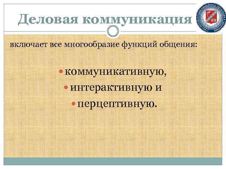 Деловая коммуникация включает все многообразие функций общения: коммуникативную, интерактивную и перцептивную. 
