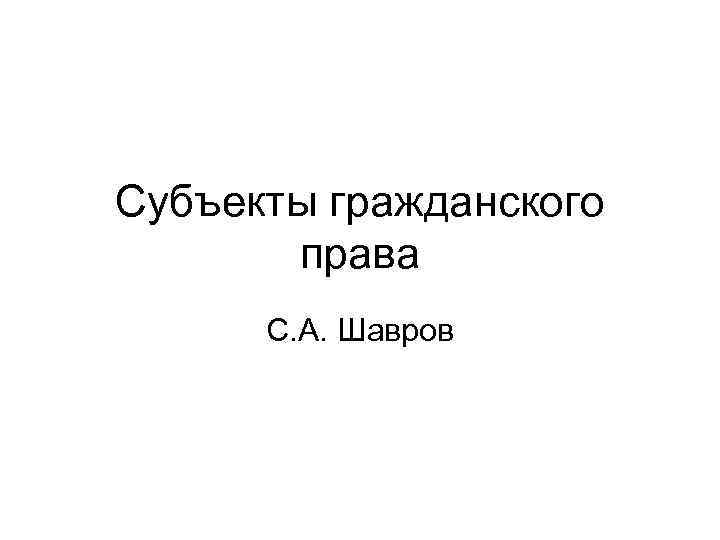 Субъекты гражданского права С. А. Шавров 