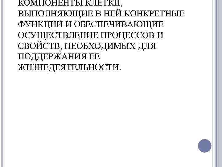 КОМПОНЕНТЫ КЛЕТКИ, ВЫПОЛНЯЮЩИЕ В НЕЙ КОНКРЕТНЫЕ ФУНКЦИИ И ОБЕСПЕЧИВАЮЩИЕ ОСУЩЕСТВЛЕНИЕ ПРОЦЕССОВ И СВОЙСТВ, НЕОБХОДИМЫХ