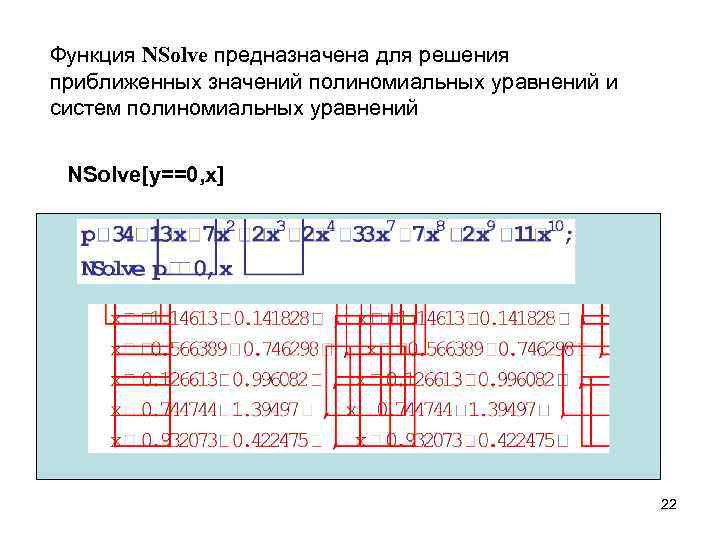 Функция NSolve предназначена для решения приближенных значений полиномиальных уравнений и систем полиномиальных уравнений NSolve[y==0,