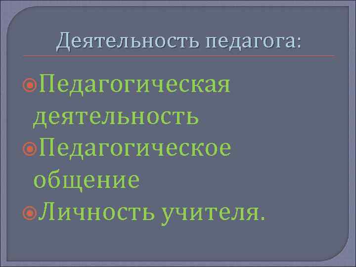 Деятельность педагога: Педагогическая деятельность Педагогическое общение Личность учителя. 