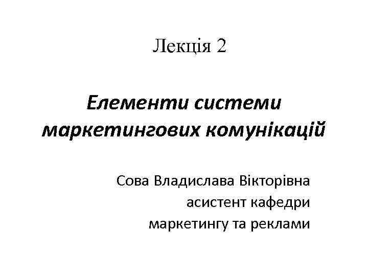 Лекція 2 Елементи системи маркетингових комунікацій Сова Владислава Вікторівна асистент кафедри маркетингу та реклами