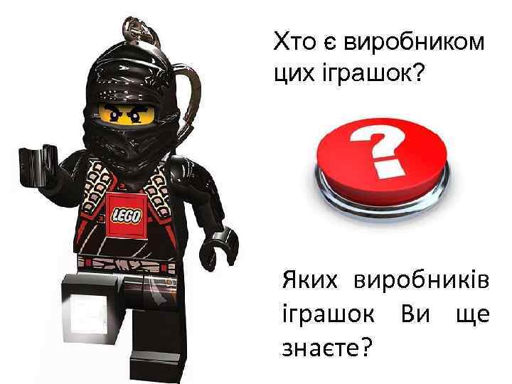 Хто є виробником цих іграшок? Яких виробників іграшок Ви ще знаєте? 
