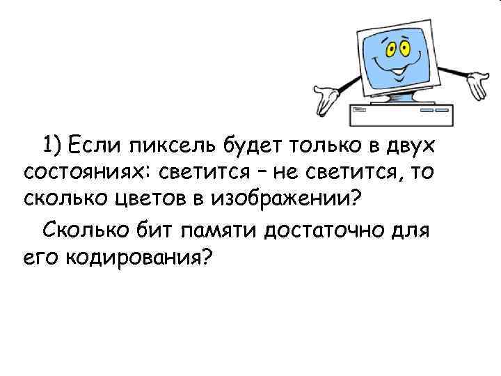  1) Если пиксель будет только в двух состояниях: светится – не светится, то