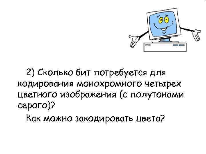  2) Сколько бит потребуется для кодирования монохромного четырех цветного изображения (с полутонами серого)?