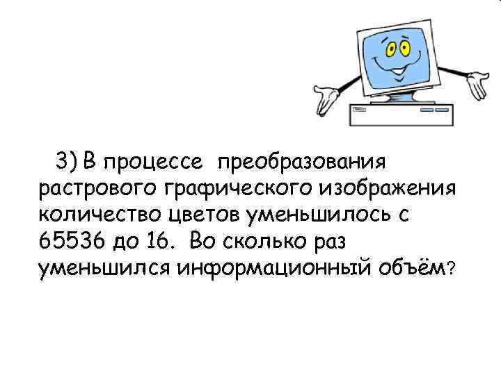  3) В процессе преобразования растрового графического изображения количество цветов уменьшилось с 65536 до