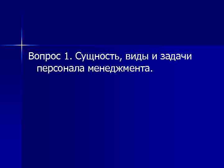 Вопрос 1. Сущность, виды и задачи персонала менеджмента. 