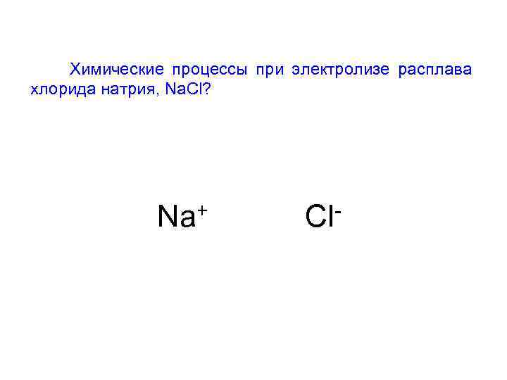  Химические процессы при электролизе расплава хлорида натрия, Na. Cl? Na+ Cl- 