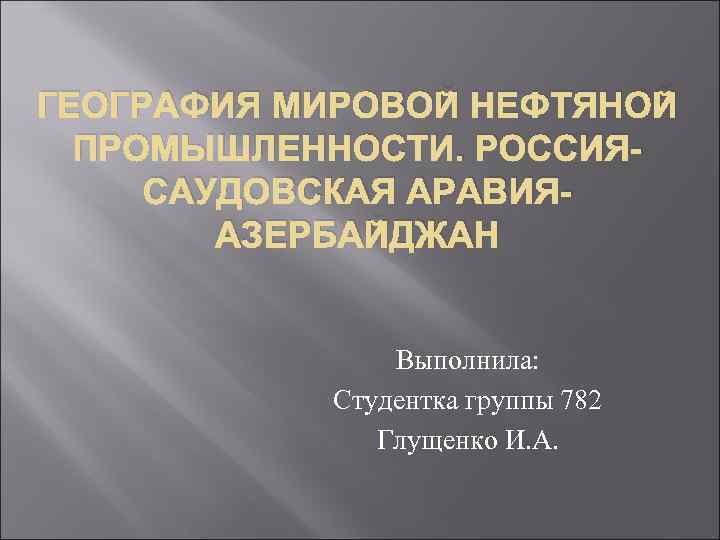 ГЕОГРАФИЯ МИРОВОЙ НЕФТЯНОЙ ПРОМЫШЛЕННОСТИ. РОССИЯСАУДОВСКАЯ АРАВИЯАЗЕРБАЙДЖАН Выполнила: Студентка группы 782 Глущенко И. А. 