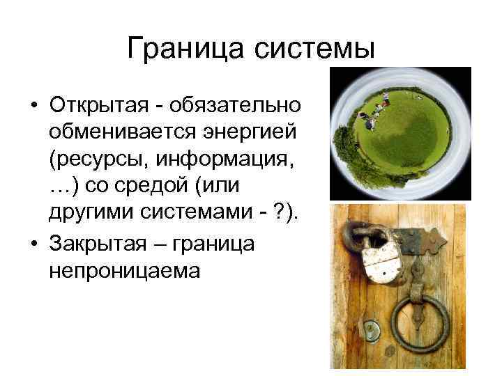 Граница системы • Открытая - обязательно обменивается энергией (ресурсы, информация, …) со средой (или