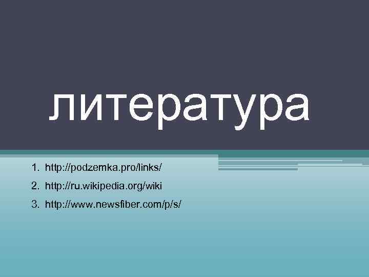 литература 1. http: //podzemka. pro/links/ 2. http: //ru. wikipedia. org/wiki 3. http: //www. newsfiber.