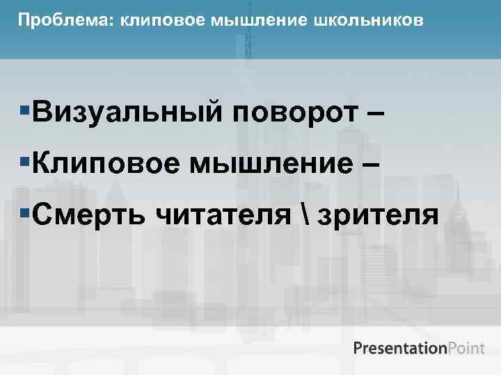Проблема: клиповое мышление школьников §Визуальный поворот – §Клиповое мышление – §Смерть читателя  зрителя