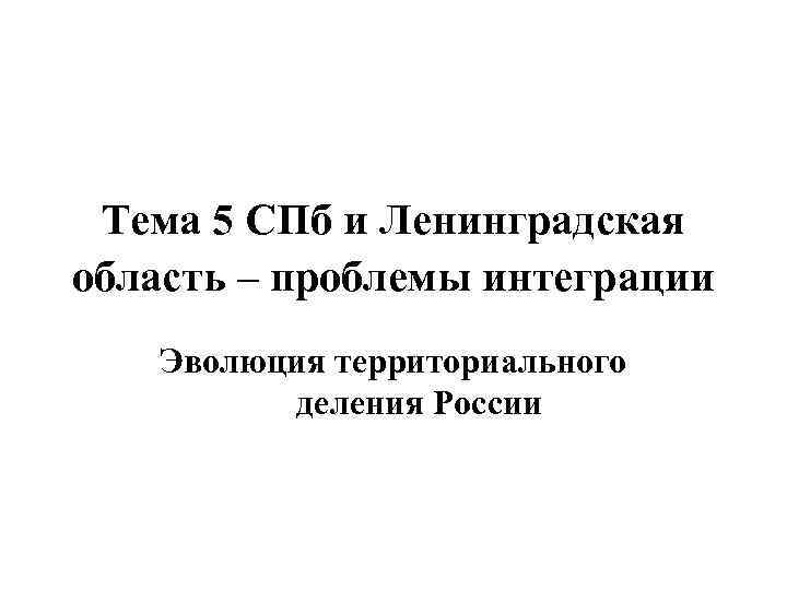 Тема 5 СПб и Ленинградская область – проблемы интеграции Эволюция территориального деления России 
