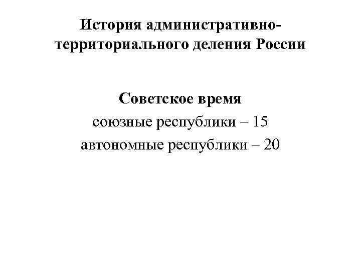 История административнотерриториального деления России Советское время союзные республики – 15 автономные республики – 20