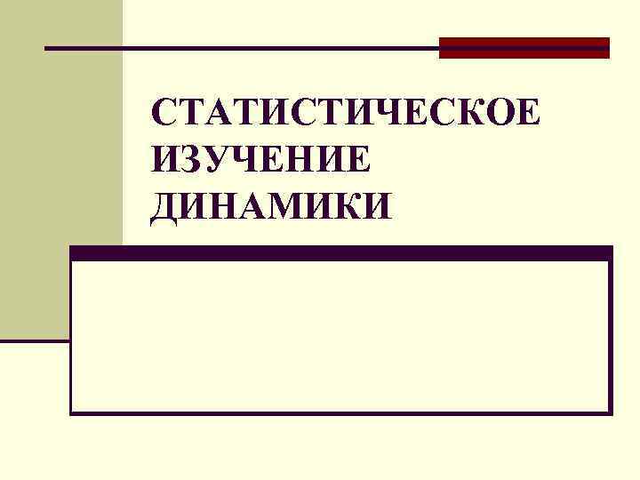 СТАТИСТИЧЕСКОЕ ИЗУЧЕНИЕ ДИНАМИКИ 