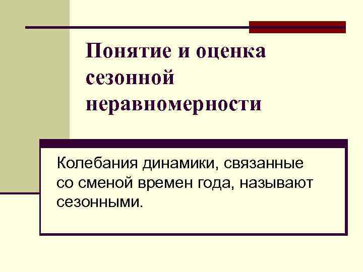 Понятие и оценка сезонной неравномерности Колебания динамики, связанные со сменой времен года, называют сезонными.