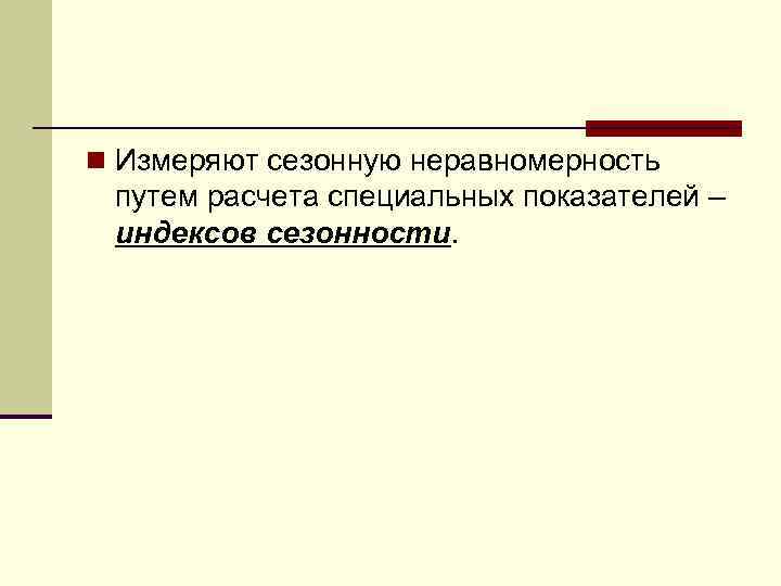 n Измеряют сезонную неравномерность путем расчета специальных показателей – индексов сезонности. 
