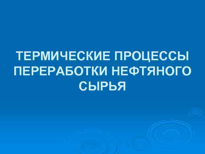ТЕРМИЧЕСКИЕ ПРОЦЕССЫ ПЕРЕРАБОТКИ НЕФТЯНОГО СЫРЬЯ 