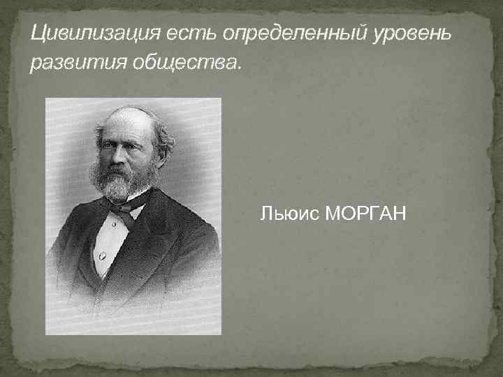 Цивилизация есть определенный уровень развития общества. Льюис МОРГАН 
