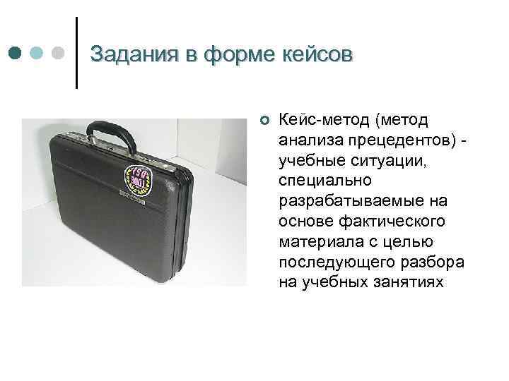 Задания в форме кейсов ¢ Кейс-метод (метод анализа прецедентов) учебные ситуации, специально разрабатываемые на