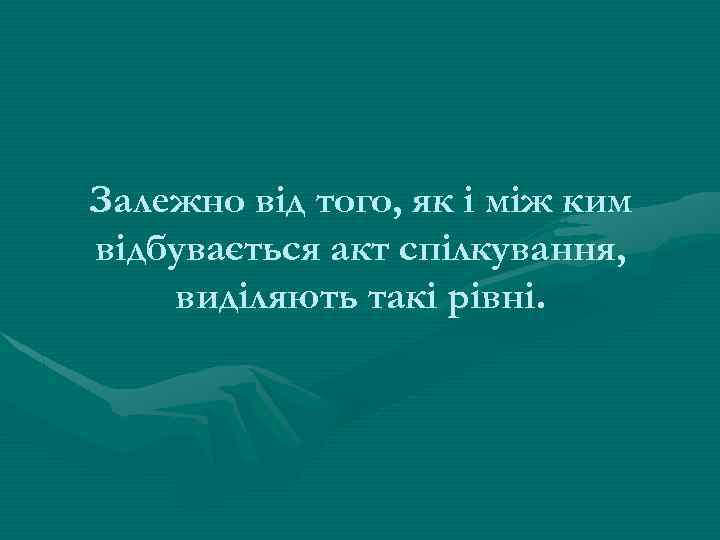 Залежно від того, як і між ким відбувається акт спілкування, виділяють такі рівні. 