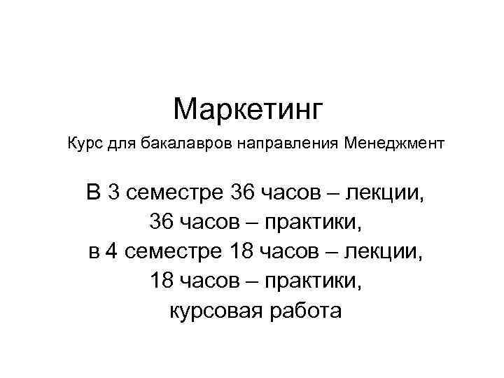 Маркетинг Курс для бакалавров направления Менеджмент В 3 семестре 36 часов – лекции, 36