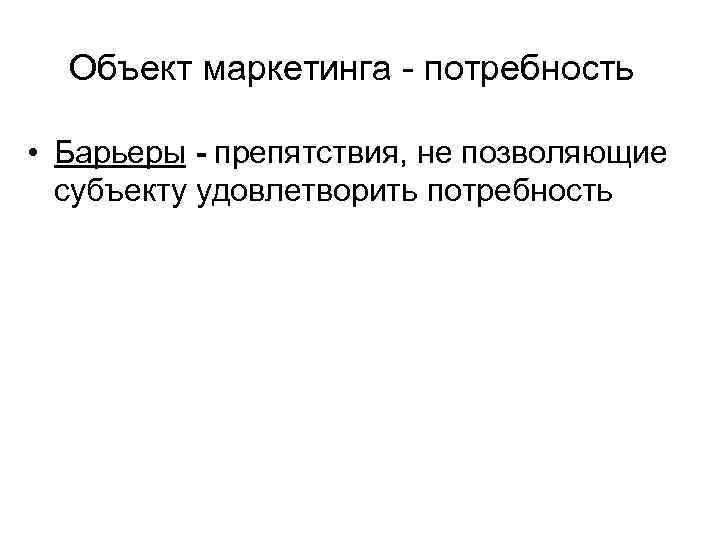 Объект маркетинга - потребность • Барьеры - препятствия, не позволяющие субъекту удовлетворить потребность 