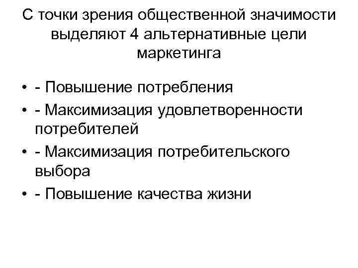 С точки зрения общественной значимости выделяют 4 альтернативные цели маркетинга • - Повышение потребления